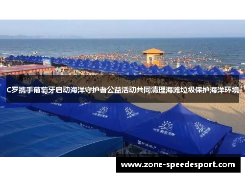 C罗携手葡萄牙启动海洋守护者公益活动共同清理海滩垃圾保护海洋环境