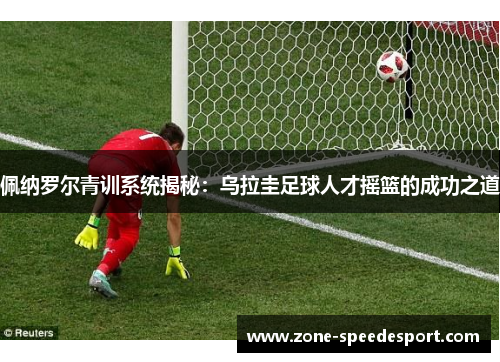 佩纳罗尔青训系统揭秘：乌拉圭足球人才摇篮的成功之道