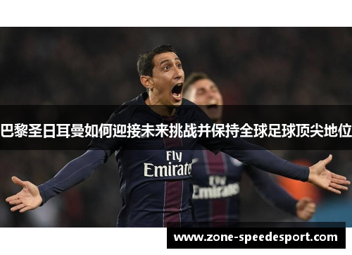 巴黎圣日耳曼如何迎接未来挑战并保持全球足球顶尖地位