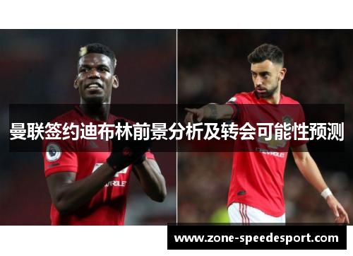 曼联签约迪布林前景分析及转会可能性预测 曼联签约迪布林前景分析及转会可能性预测