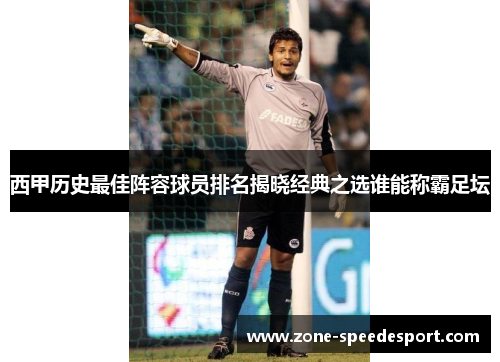 西甲历史最佳阵容球员排名揭晓经典之选谁能称霸足坛