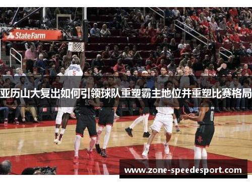 亚历山大复出如何引领球队重塑霸主地位并重塑比赛格局