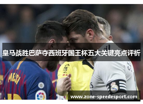 皇马战胜巴萨夺西班牙国王杯五大关键亮点评析