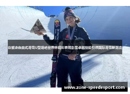 谷爱凌自由式滑雪U型场地世界杯精彩表现彰显卓越技能引领国际滑雪新潮流