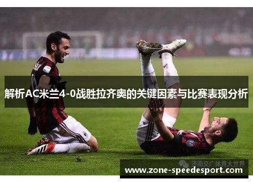 解析AC米兰4-0战胜拉齐奥的关键因素与比赛表现分析