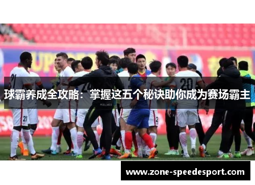 球霸养成全攻略：掌握这五个秘诀助你成为赛场霸主