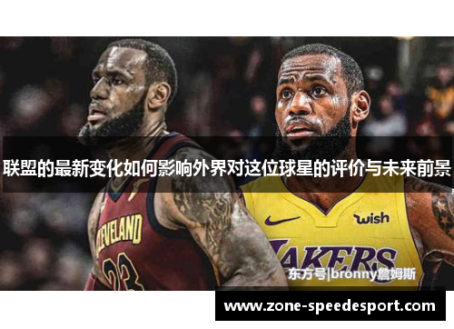 联盟的最新变化如何影响外界对这位球星的评价与未来前景