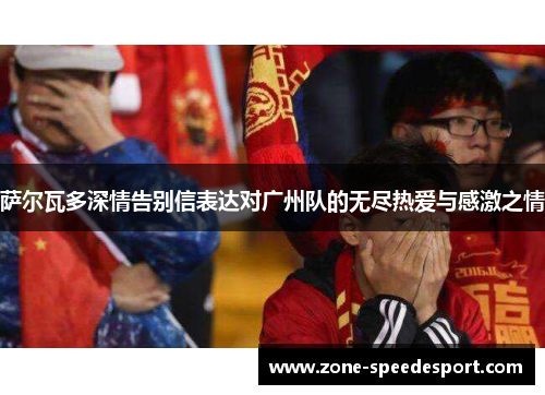 萨尔瓦多深情告别信表达对广州队的无尽热爱与感激之情