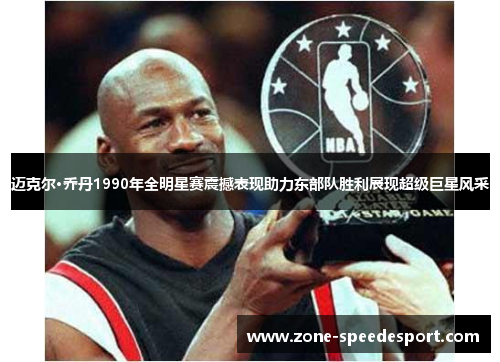 迈克尔·乔丹1990年全明星赛震撼表现助力东部队胜利展现超级巨星风采