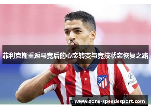 菲利克斯重返马竞后的心态转变与竞技状态恢复之路