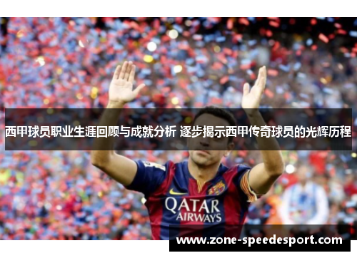 西甲球员职业生涯回顾与成就分析 逐步揭示西甲传奇球员的光辉历程