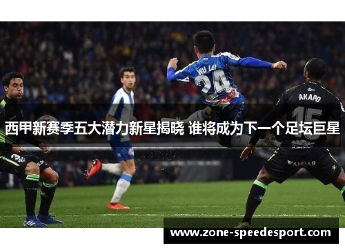 西甲新赛季五大潜力新星揭晓 谁将成为下一个足坛巨星