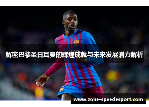 解密巴黎圣日耳曼的辉煌成就与未来发展潜力解析