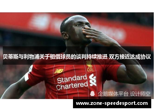 贝蒂斯与利物浦关于租借球员的谈判持续推进 双方接近达成协议