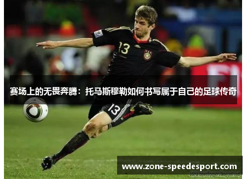 赛场上的无畏奔腾：托马斯穆勒如何书写属于自己的足球传奇