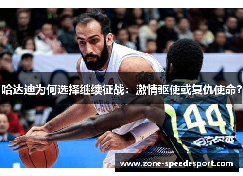 哈达迪为何选择继续征战:激情驱使或复仇使命? 哈达迪为何选择继续征战:激情驱使或复仇使命?