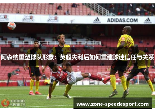 阿森纳重塑球队形象：英超失利后如何重建球迷信任与关系