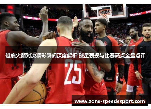 雄鹿火箭对决精彩瞬间深度解析 球星表现与比赛亮点全盘点评