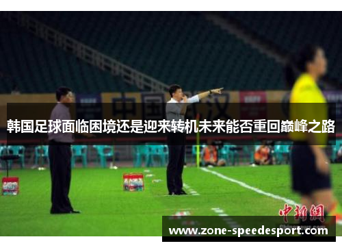 韩国足球面临困境还是迎来转机未来能否重回巅峰之路